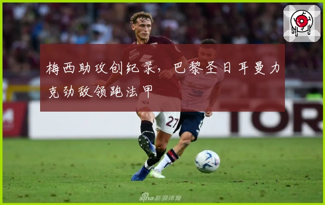 梅西助攻创纪录，巴黎圣日耳曼力克劲敌领跑法甲