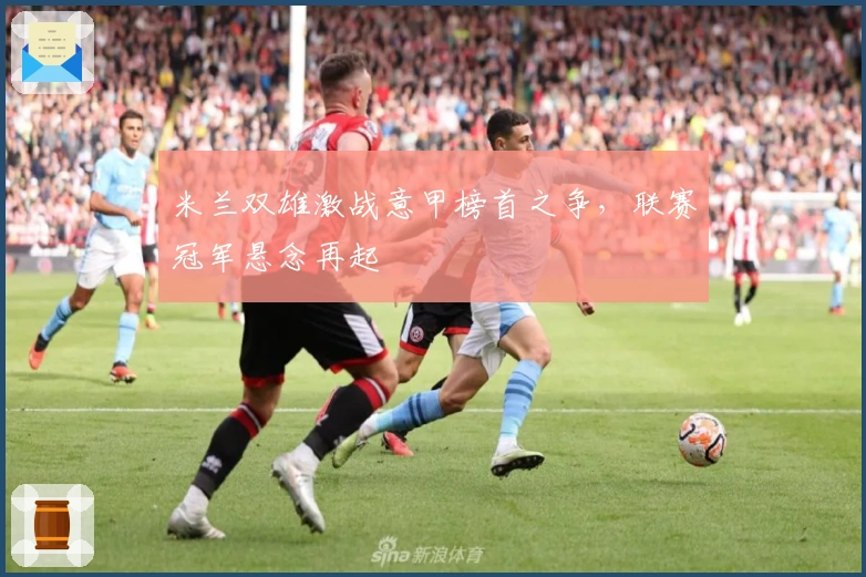 米兰双雄激战意甲榜首之争，联赛冠军悬念再起