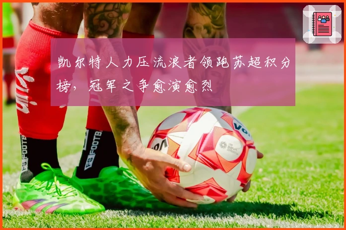 凯尔特人力压流浪者领跑苏超积分榜，冠军之争愈演愈烈