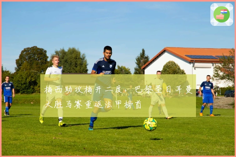 梅西助攻梅开二度,巴黎圣日耳曼大胜马赛重返法甲榜首