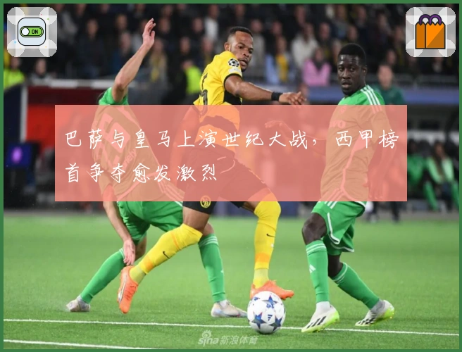 巴萨与皇马上演世纪大战，西甲榜首争夺愈发激烈