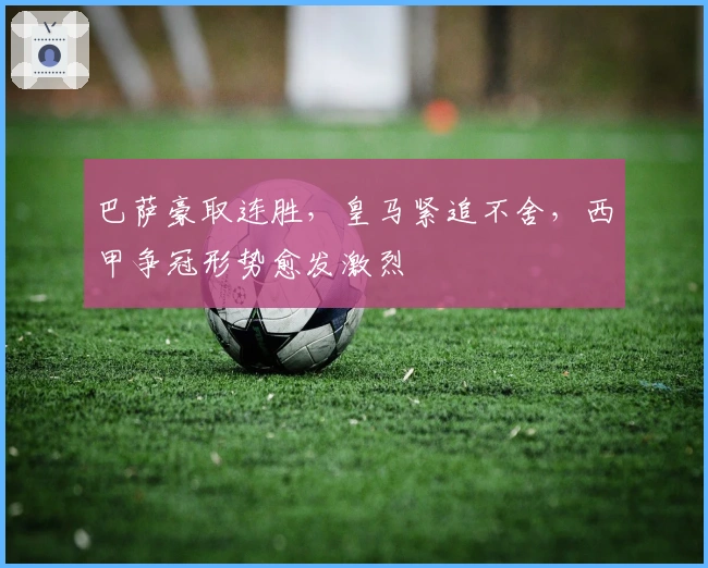 巴萨豪取连胜，皇马紧追不舍，西甲争冠形势愈发激烈