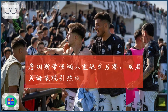 詹姆斯带领湖人重返季后赛，浓眉关键表现引热议