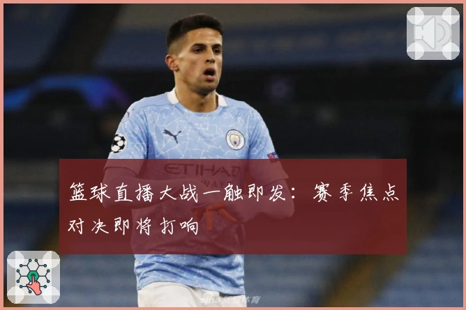 篮球直播大战一触即发：赛季焦点对决即将打响