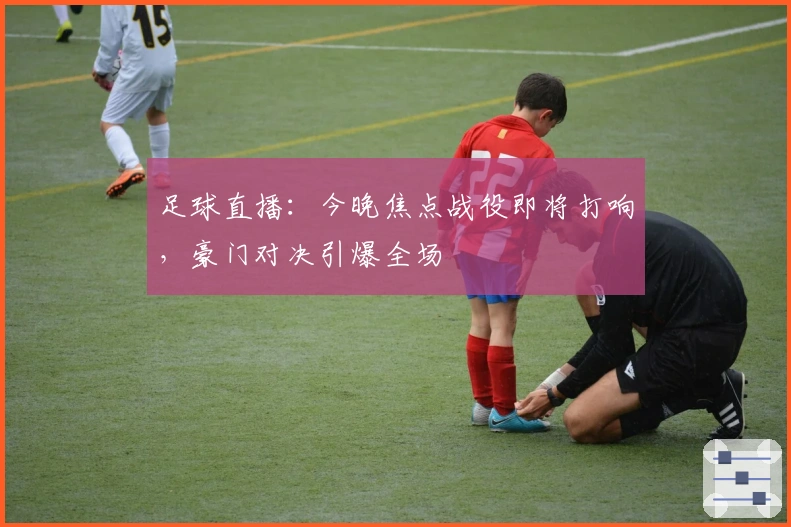 足球直播：今晚焦点战役即将打响，豪门对决引爆全场