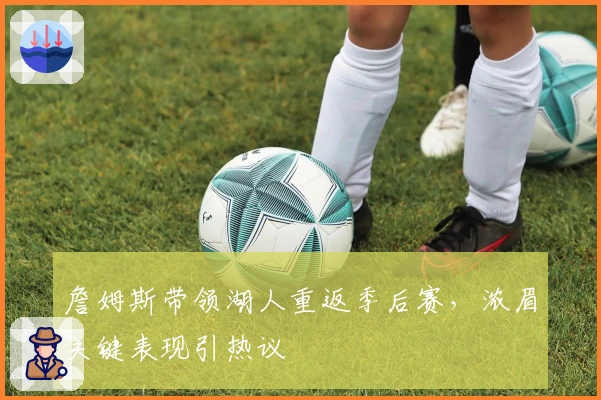 詹姆斯带领湖人重返季后赛，浓眉关键表现引热议