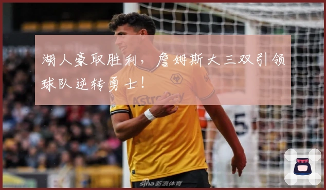 湖人豪取胜利,詹姆斯大三双引领球队逆转勇士!