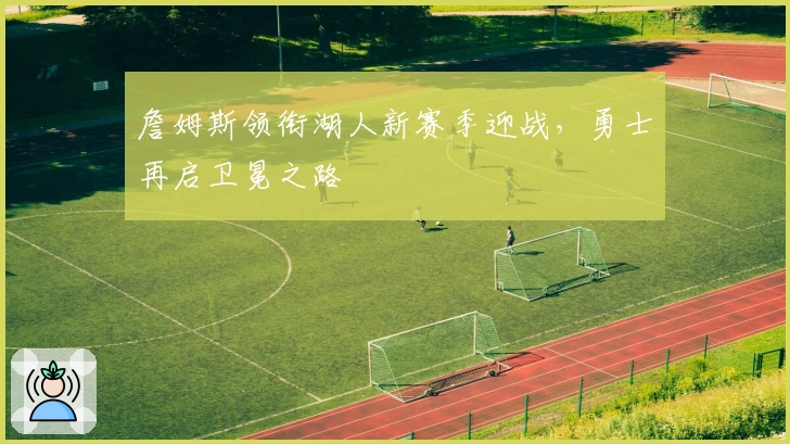 詹姆斯领衔湖人新赛季迎战,勇士再启卫冕之路