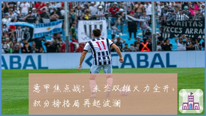 意甲焦点战:米兰双雄火力全开,积分榜格局再起波澜