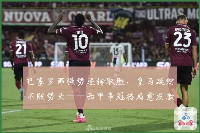 巴塞罗那强势逆转取胜，皇马延续不败势头——西甲争冠格局愈发激烈