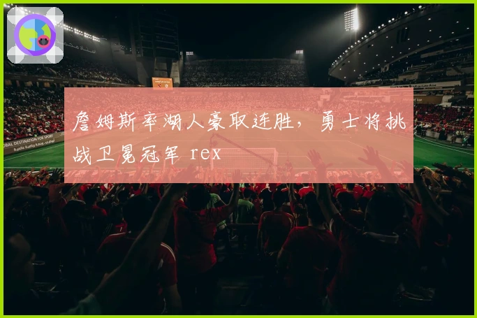 詹姆斯率湖人豪取连胜，勇士将挑战卫冕冠军 rex