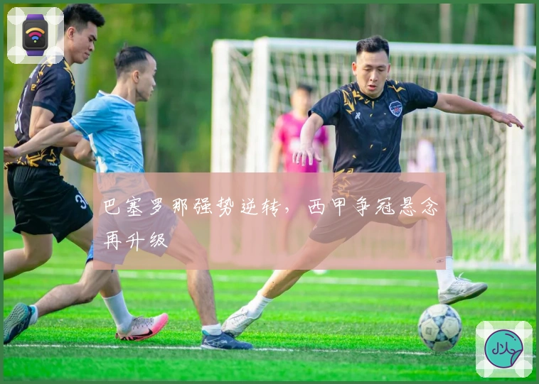 巴塞罗那强势逆转，西甲争冠悬念再升级