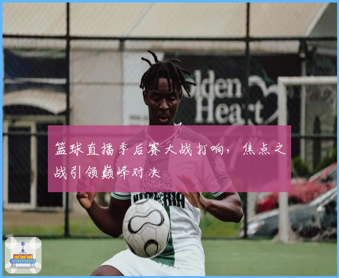 篮球直播季后赛大战打响，焦点之战引领巅峰对决