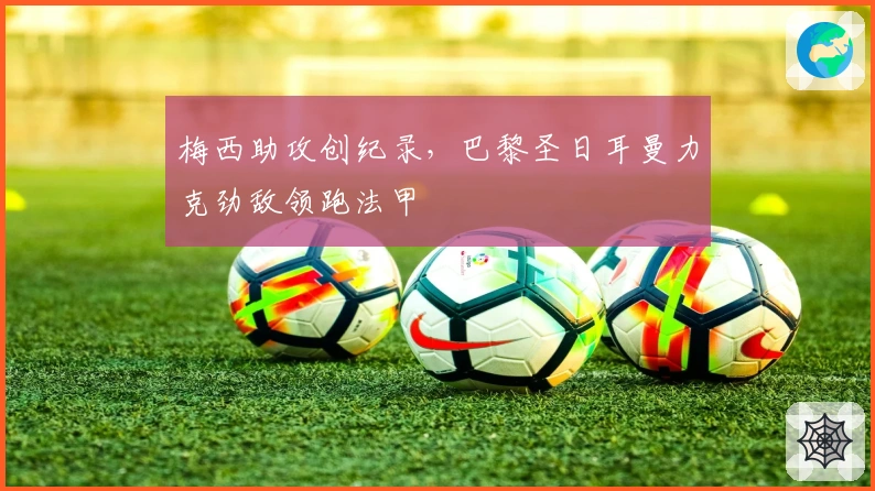 梅西助攻创纪录，巴黎圣日耳曼力克劲敌领跑法甲