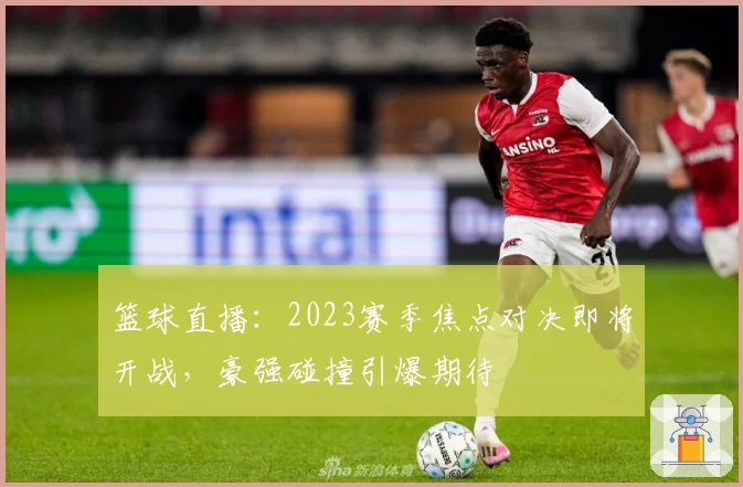 篮球直播:2023赛季焦点对决即将开战,豪强碰撞引爆期待