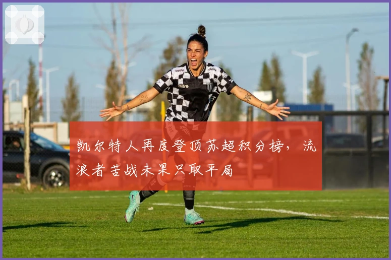 凯尔特人再度登顶苏超积分榜，流浪者苦战未果只取平局