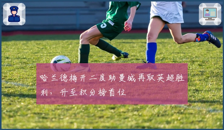 哈兰德梅开二度助曼城再取英超胜利，升至积分榜首位